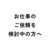 お仕事のご依頼を検討中の方へ